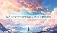 解决dedecms织梦编辑文章后不更新时间