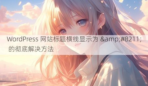 WordPress 网站标题横线显示为 – 的彻底解决方法