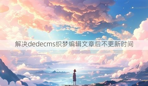 解决dedecms织梦编辑文章后不更新时间