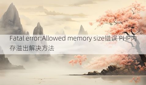 Fatal error:Allowed memory size错误 PHP内存溢出解决方法