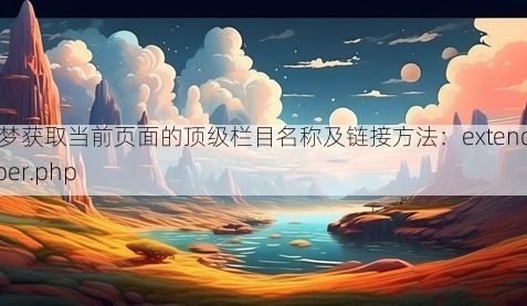 织梦获取当前页面的顶级栏目名称及链接方法:extend.helper.php
